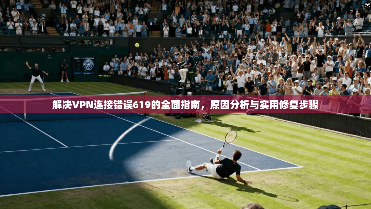 解决VPN连接错误619的全面指南，原因分析与实用修复步骤