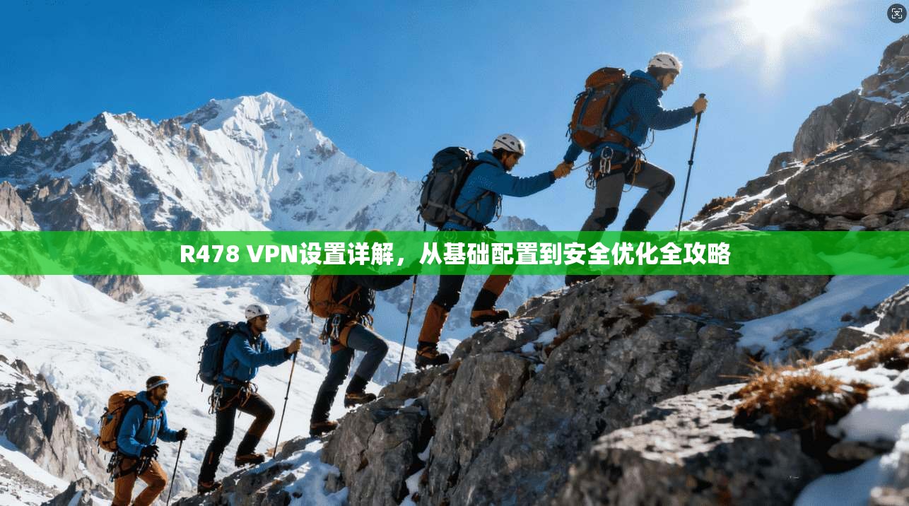 R478 VPN设置详解，从基础配置到安全优化全攻略