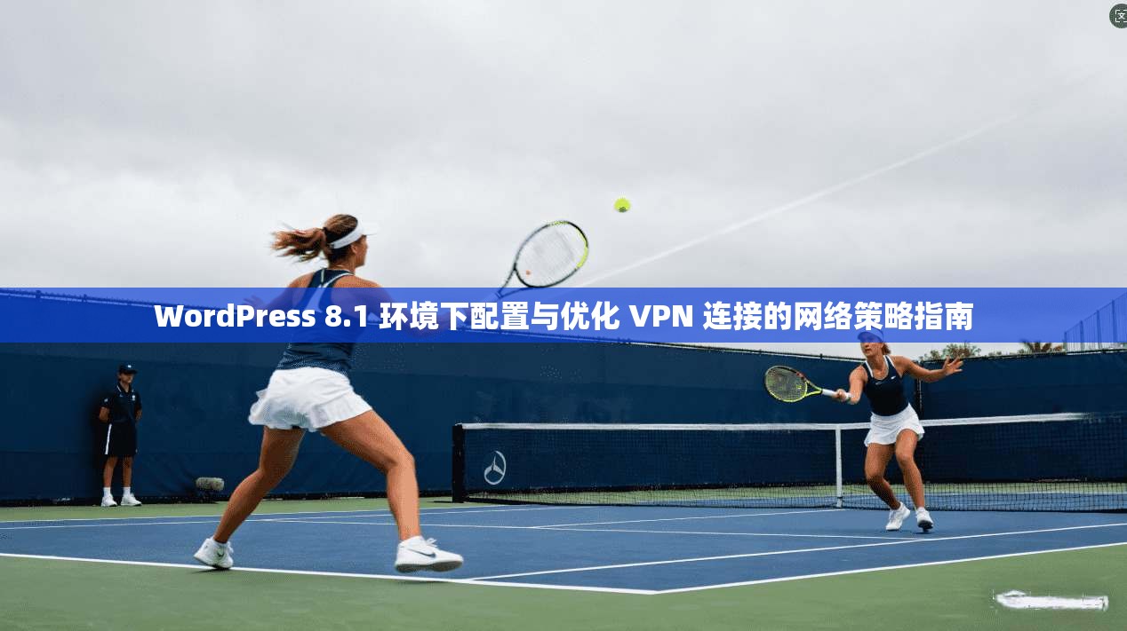 WordPress 8.1 环境下配置与优化 VPN 连接的网络策略指南