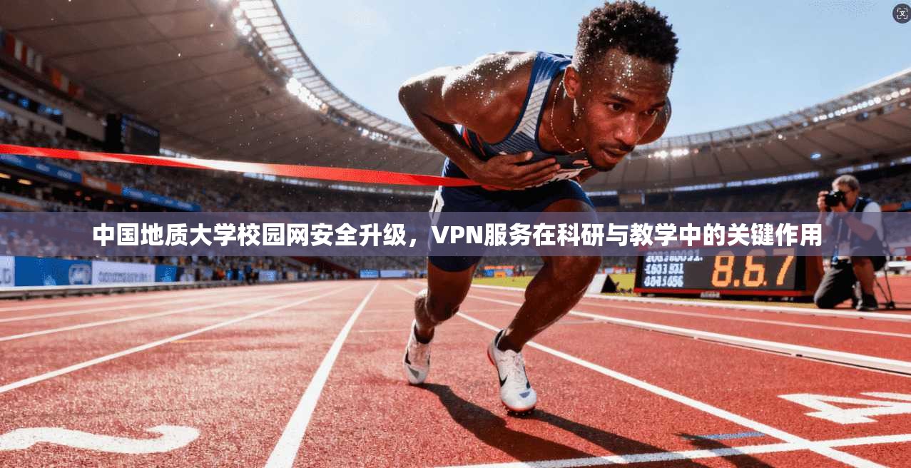 中国地质大学校园网安全升级，VPN服务在科研与教学中的关键作用