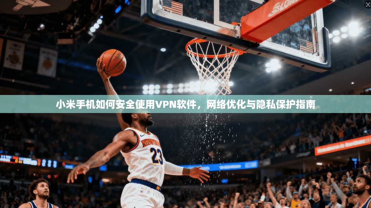 小米手机如何安全使用VPN软件，网络优化与隐私保护指南