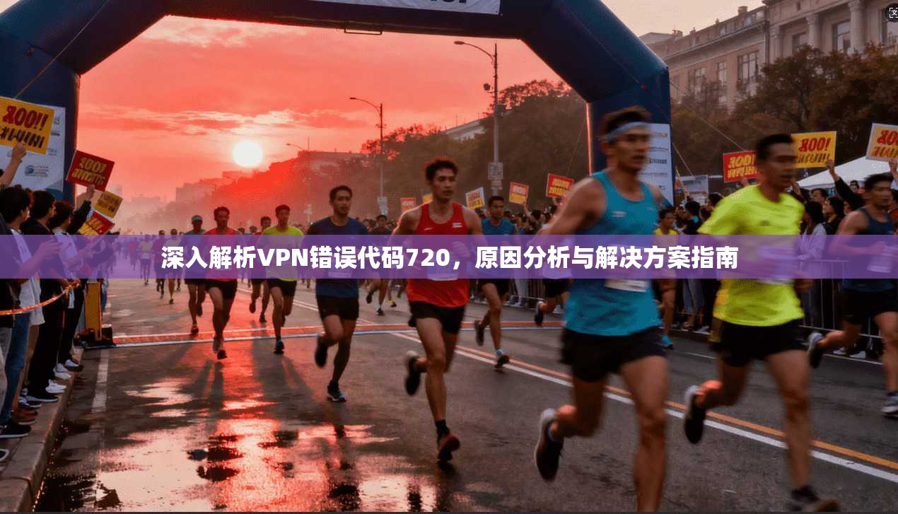 深入解析VPN错误代码720，原因分析与解决方案指南