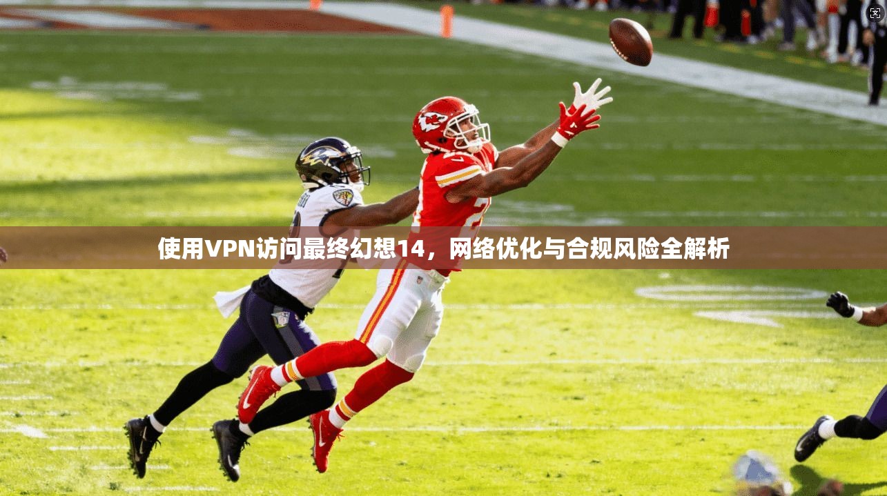 使用VPN访问最终幻想14，网络优化与合规风险全解析
