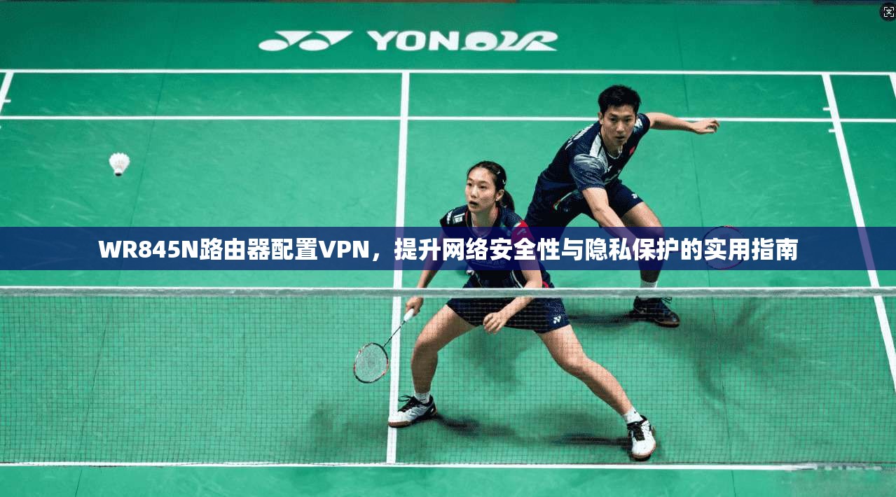 WR845N路由器配置VPN，提升网络安全性与隐私保护的实用指南