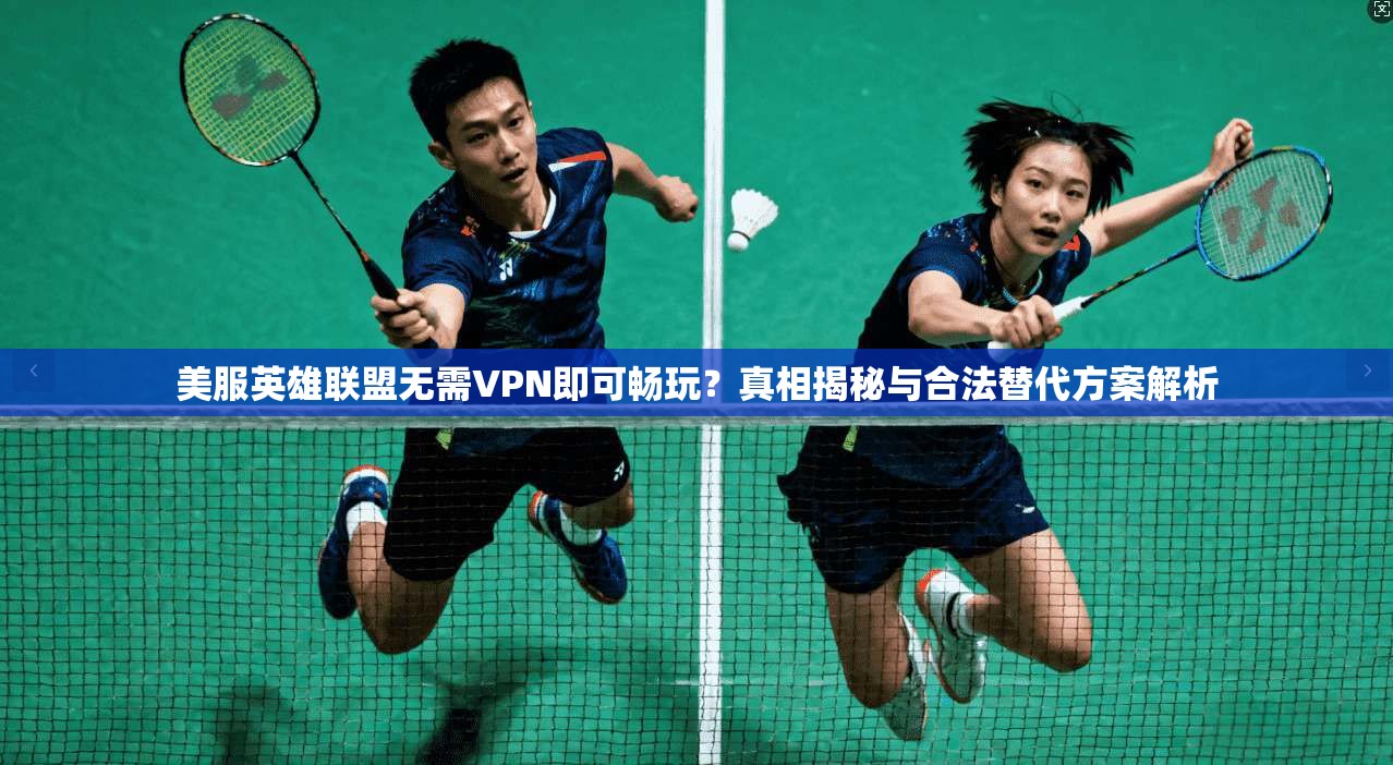 美服英雄联盟无需VPN即可畅玩？真相揭秘与合法替代方案解析