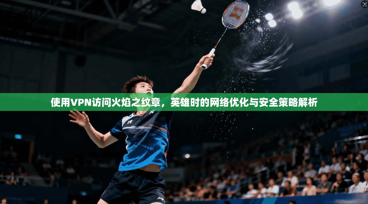 使用VPN访问火焰之纹章，英雄时的网络优化与安全策略解析