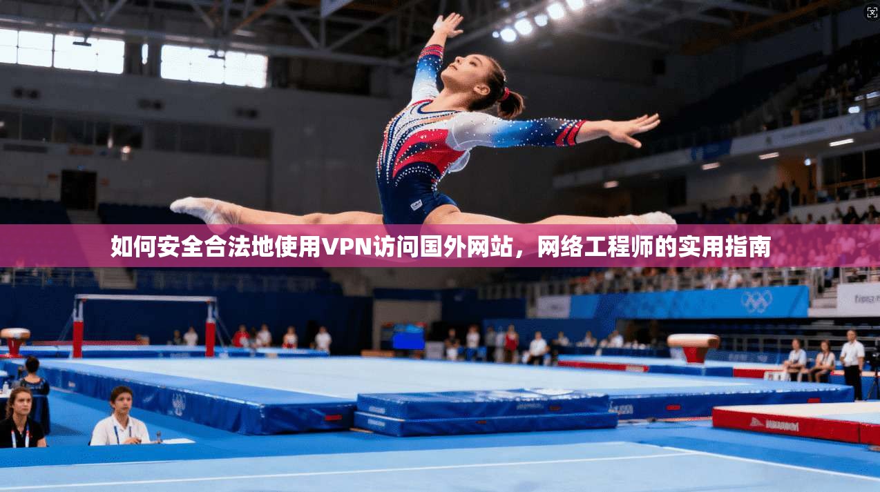 如何安全合法地使用VPN访问国外网站，网络工程师的实用指南