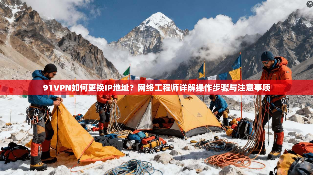 91VPN如何更换IP地址？网络工程师详解操作步骤与注意事项