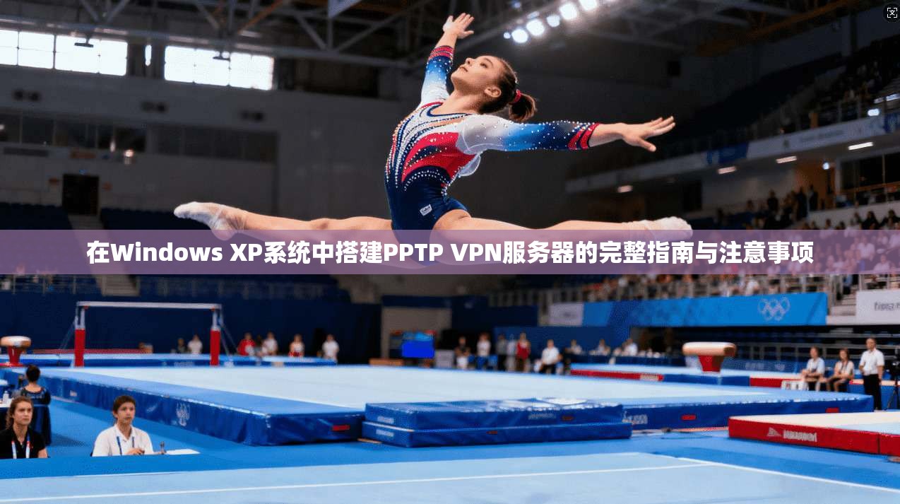 在Windows XP系统中搭建PPTP VPN服务器的完整指南与注意事项