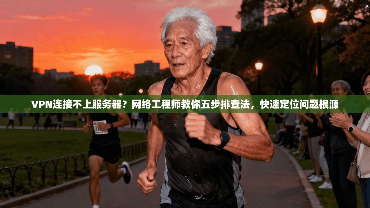 VPN连接不上服务器？网络工程师教你五步排查法，快速定位问题根源