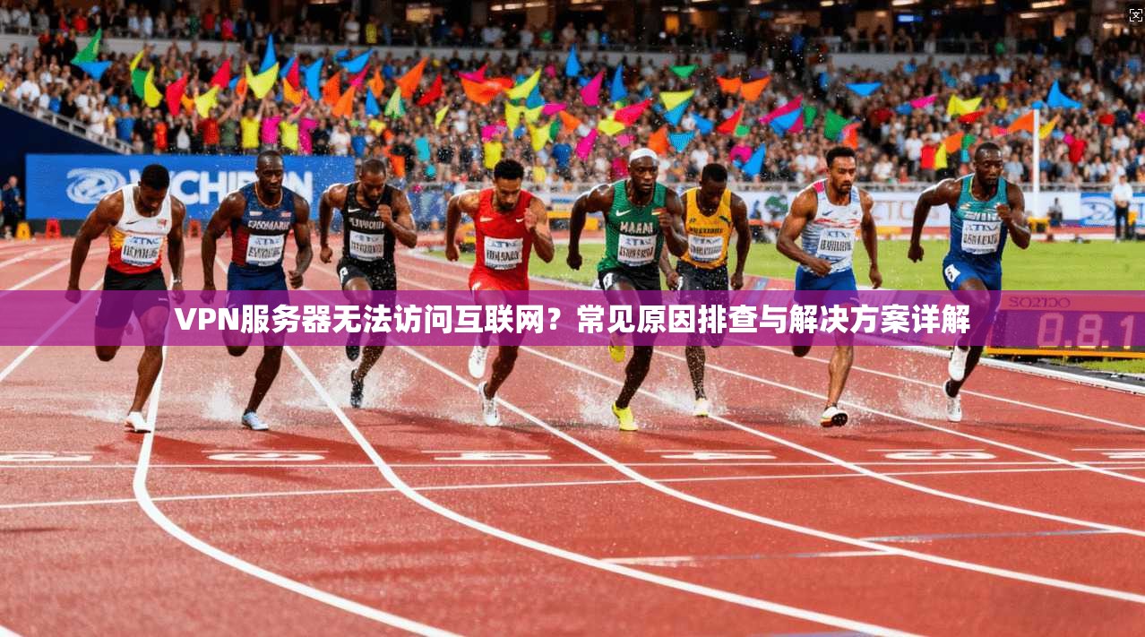 VPN服务器无法访问互联网？常见原因排查与解决方案详解