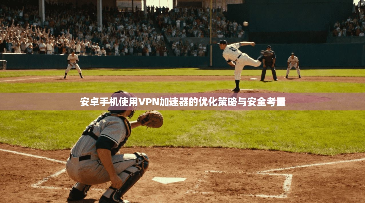 安卓手机使用VPN加速器的优化策略与安全考量