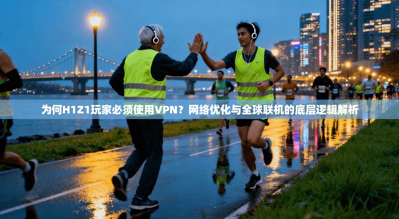 为何H1Z1玩家必须使用VPN？网络优化与全球联机的底层逻辑解析