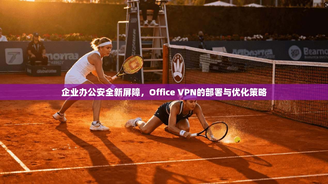 企业办公安全新屏障，Office VPN的部署与优化策略