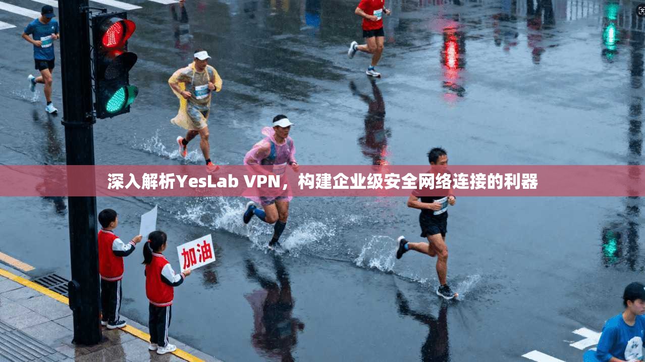 深入解析YesLab VPN，构建企业级安全网络连接的利器