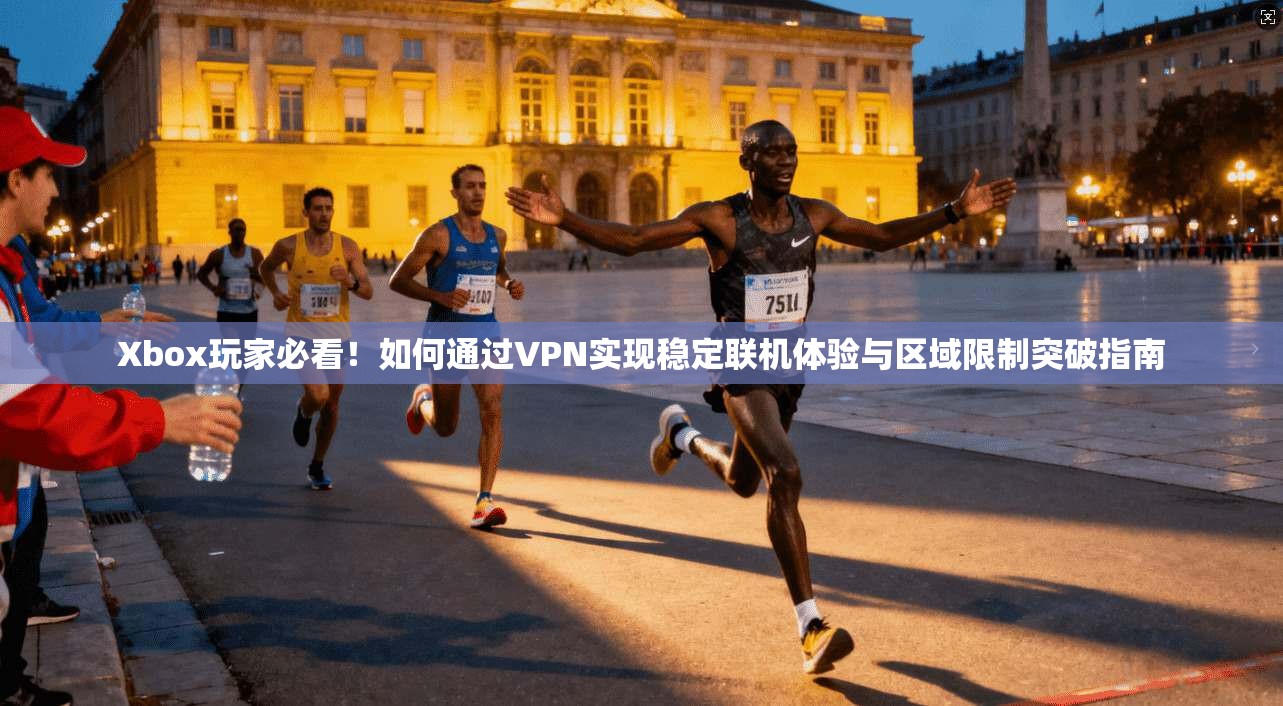 Xbox玩家必看！如何通过VPN实现稳定联机体验与区域限制突破指南
