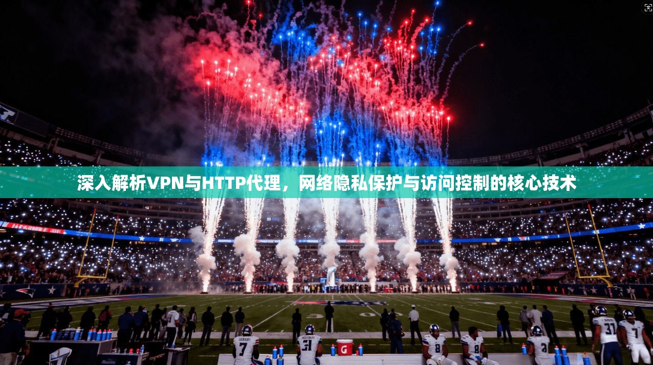 深入解析VPN与HTTP代理，网络隐私保护与访问控制的核心技术