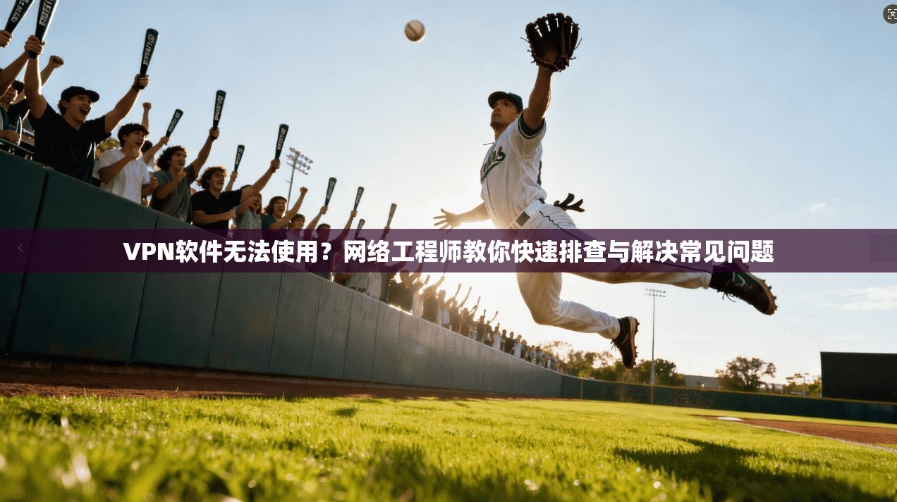 VPN软件无法使用？网络工程师教你快速排查与解决常见问题