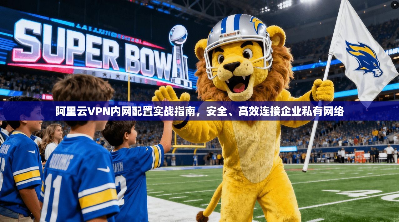 阿里云VPN内网配置实战指南，安全、高效连接企业私有网络