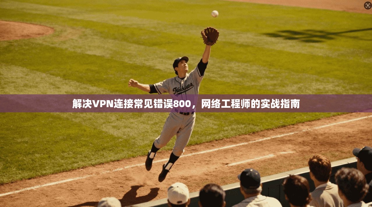 解决VPN连接常见错误800，网络工程师的实战指南