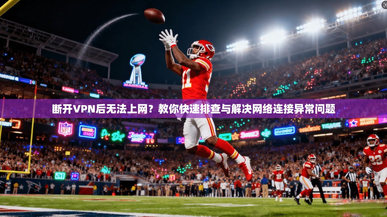 断开VPN后无法上网？教你快速排查与解决网络连接异常问题