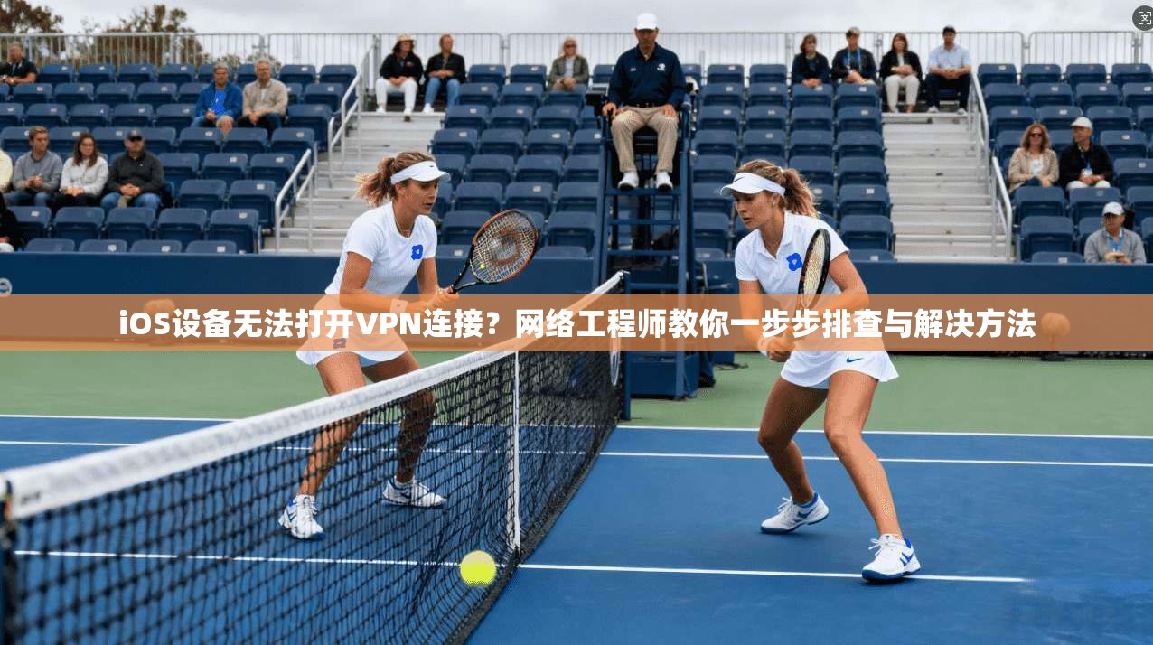 iOS设备无法打开VPN连接？网络工程师教你一步步排查与解决方法