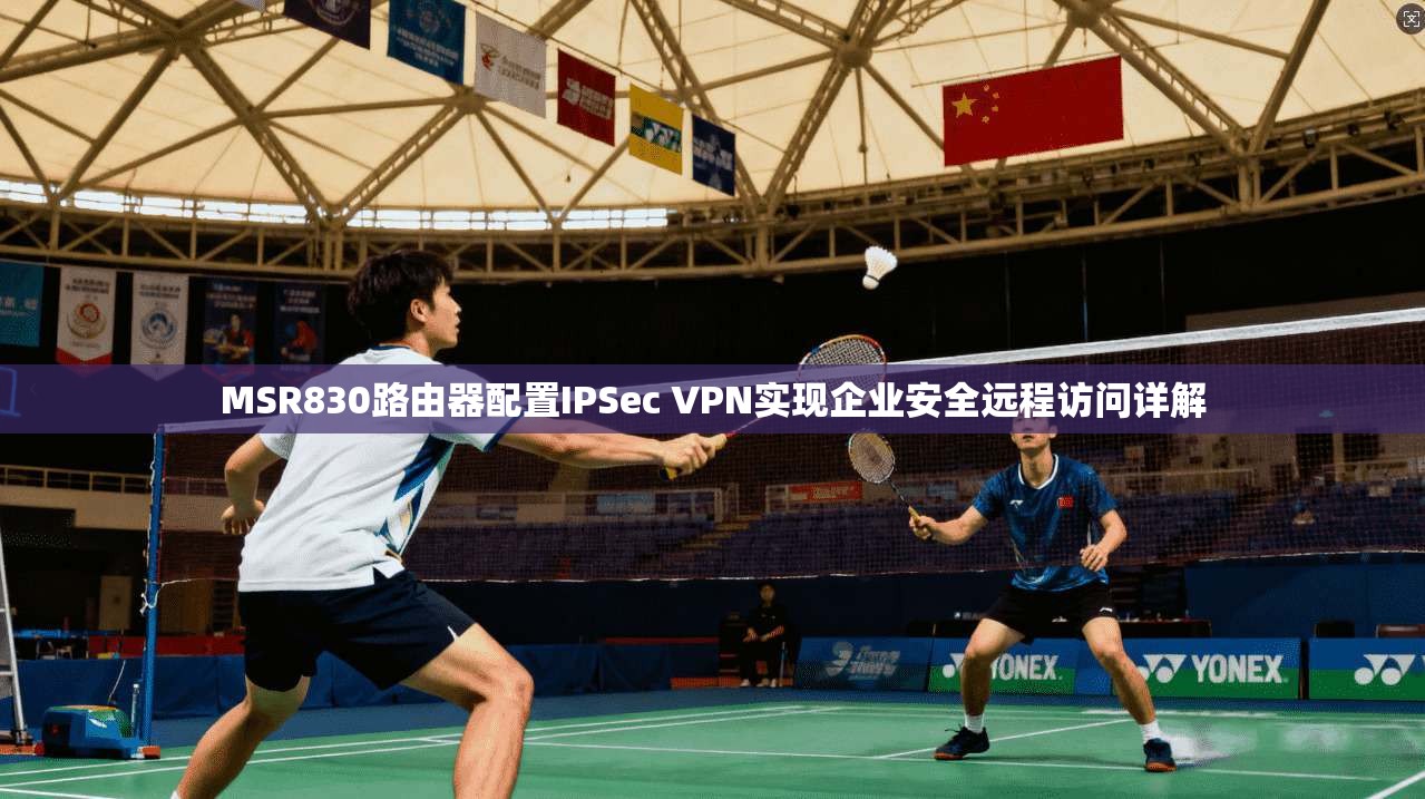 MSR830路由器配置IPSec VPN实现企业安全远程访问详解
