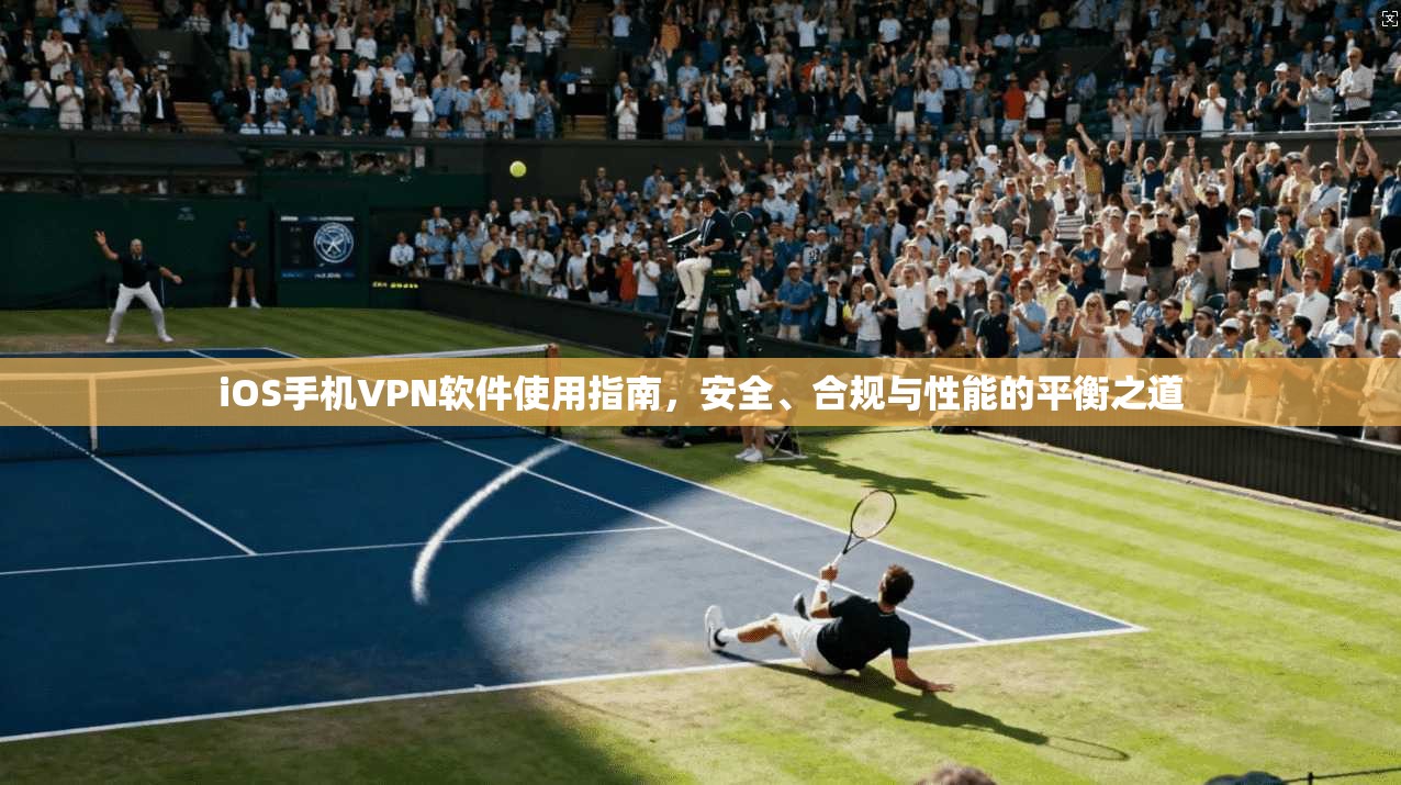 iOS手机VPN软件使用指南，安全、合规与性能的平衡之道
