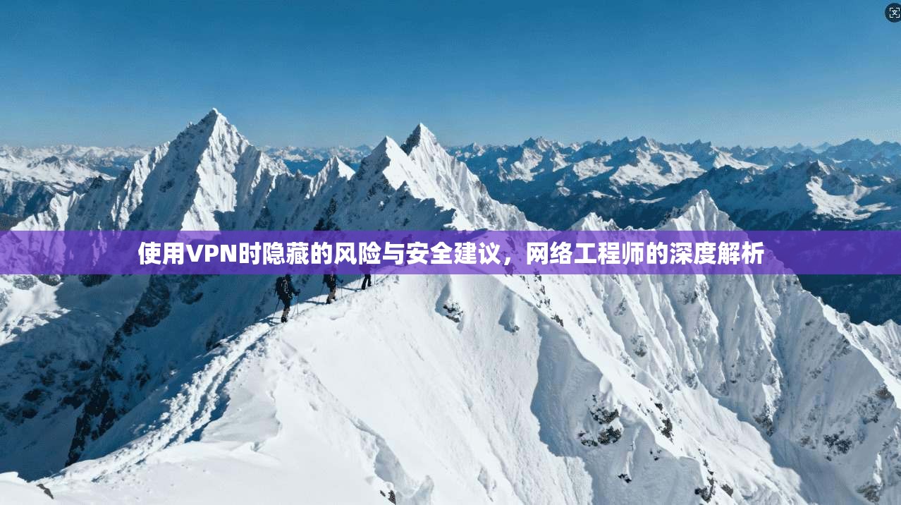使用VPN时隐藏的风险与安全建议，网络工程师的深度解析