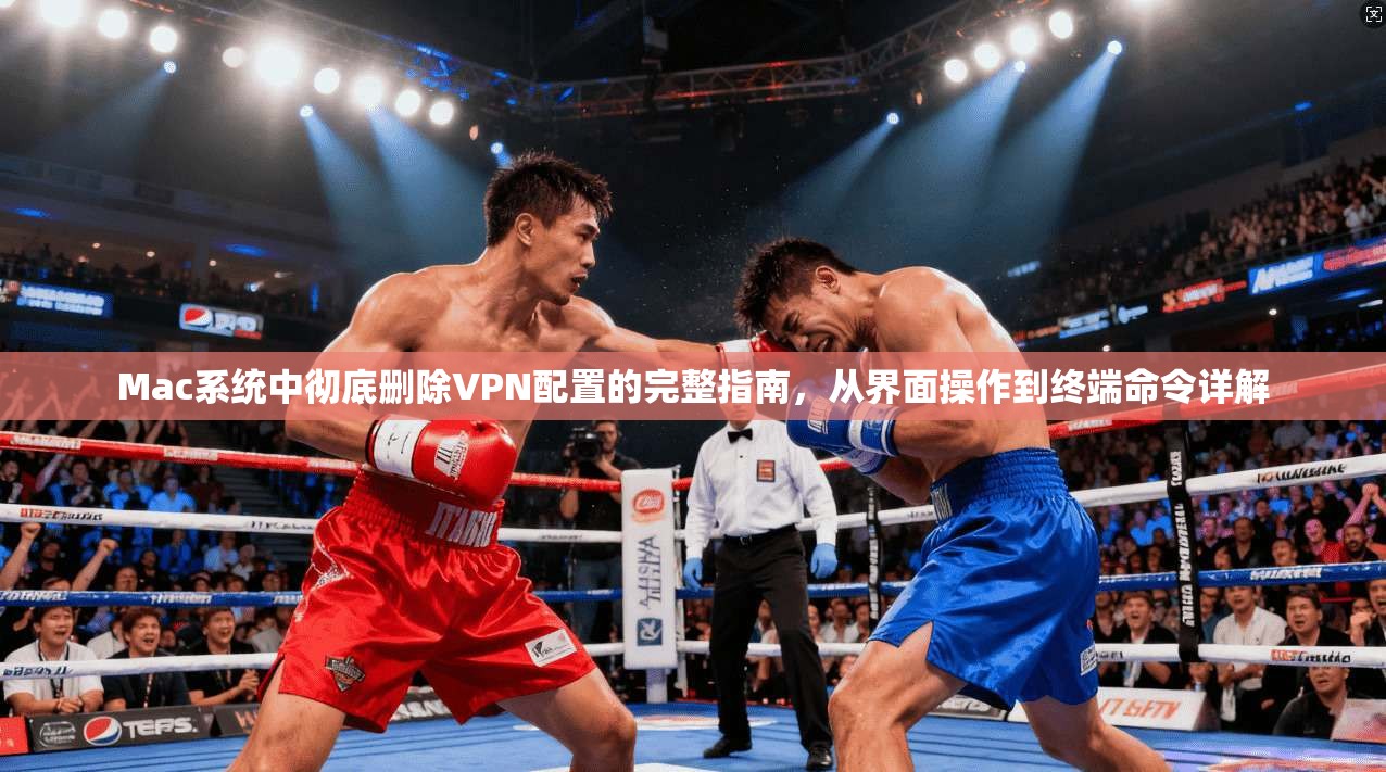 Mac系统中彻底删除VPN配置的完整指南，从界面操作到终端命令详解