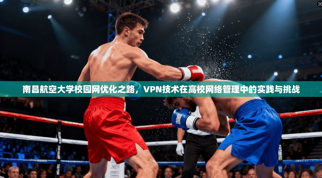 南昌航空大学校园网优化之路，VPN技术在高校网络管理中的实践与挑战