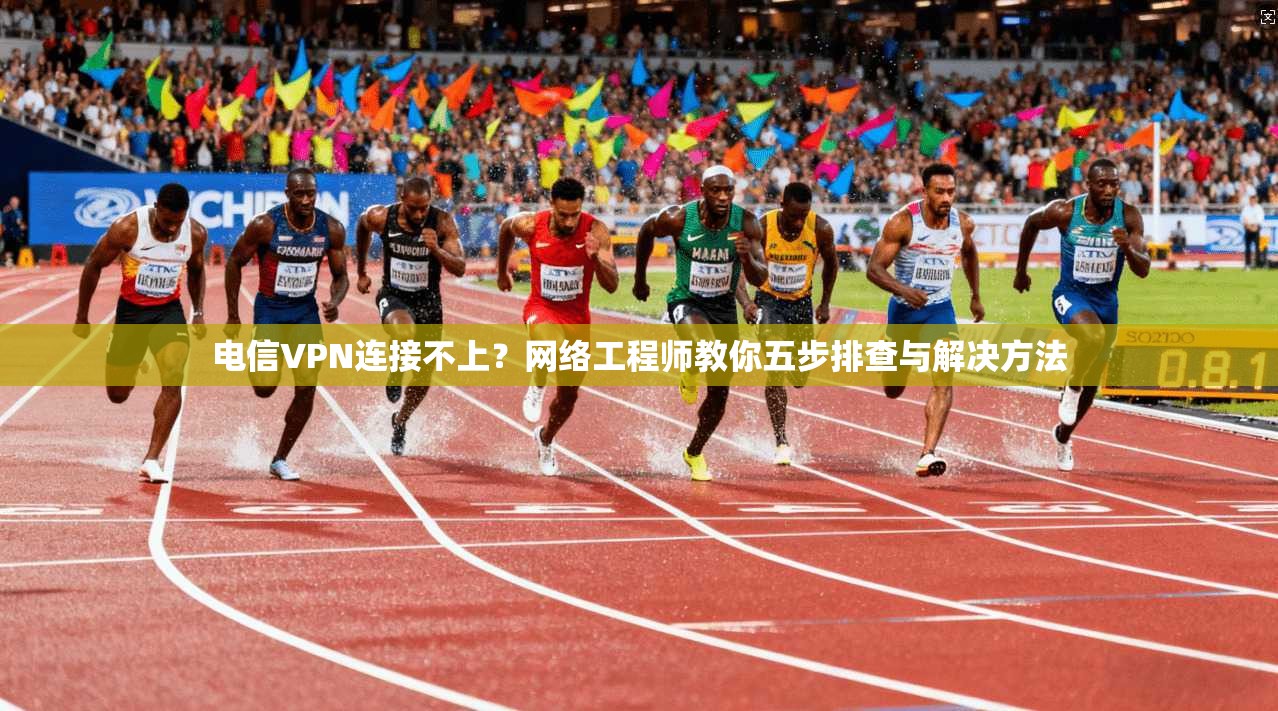 电信VPN连接不上？网络工程师教你五步排查与解决方法