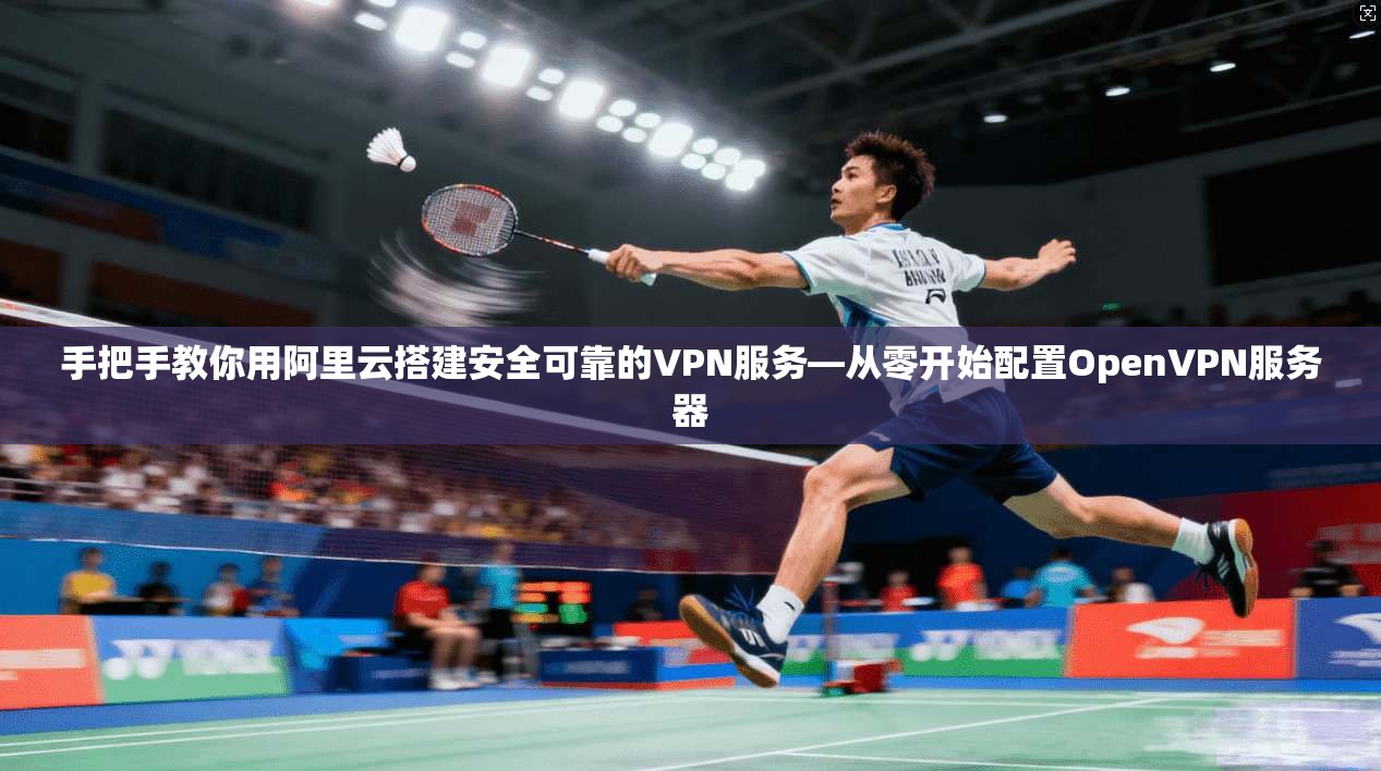 手把手教你用阿里云搭建安全可靠的VPN服务—从零开始配置OpenVPN服务器