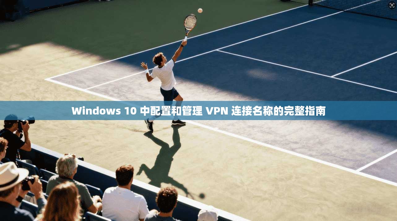 Windows 10 中配置和管理 VPN 连接名称的完整指南