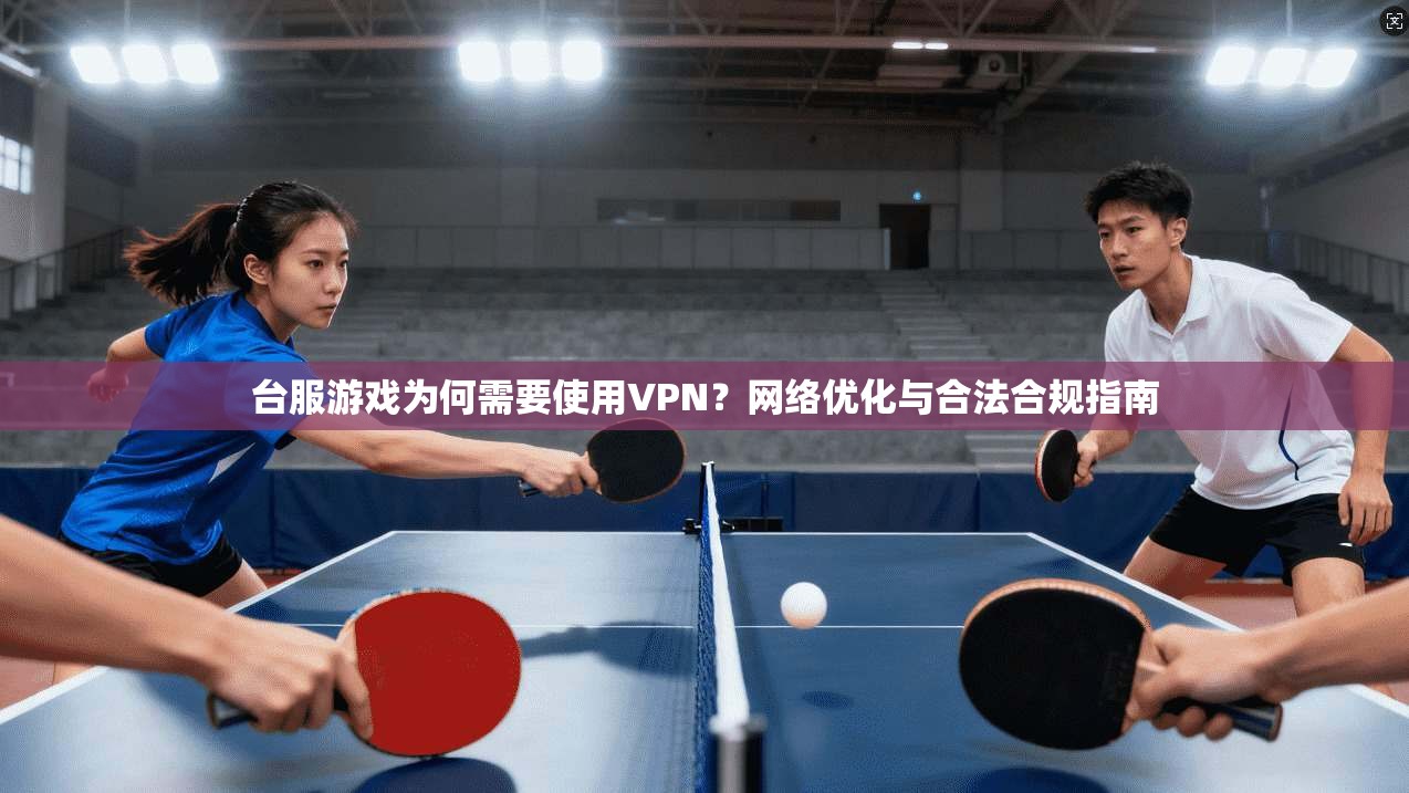 台服游戏为何需要使用VPN？网络优化与合法合规指南