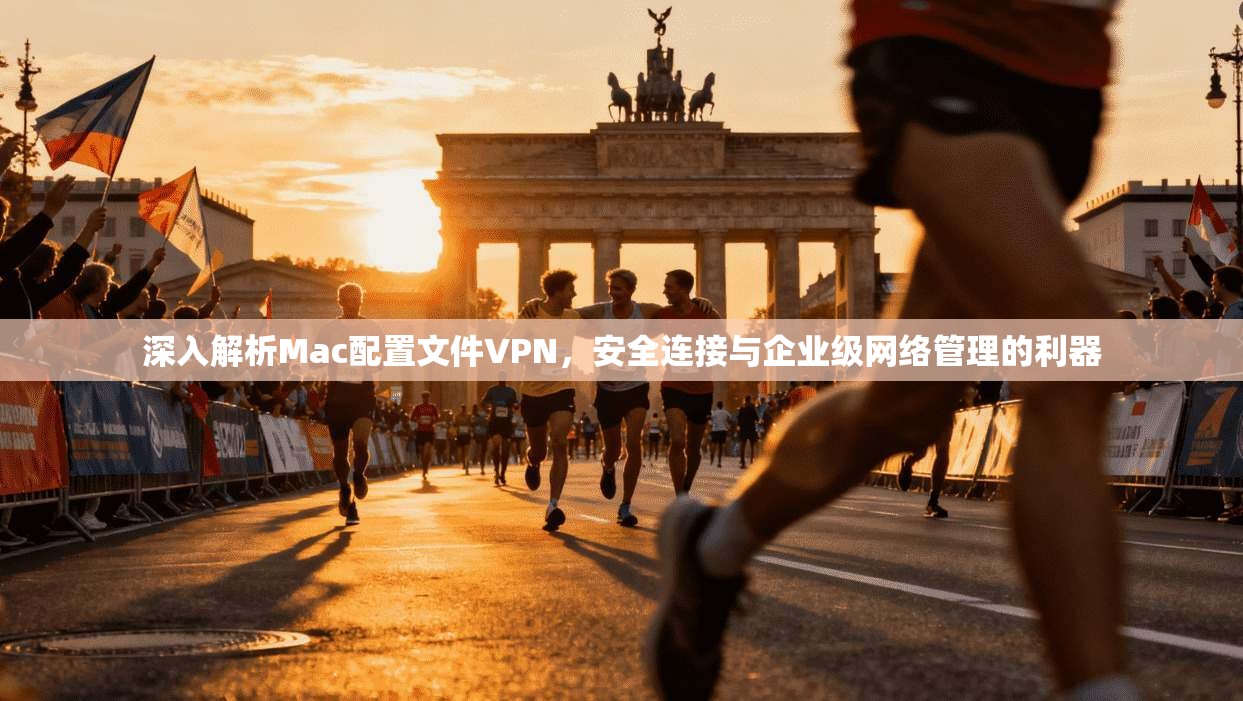 深入解析Mac配置文件VPN，安全连接与企业级网络管理的利器