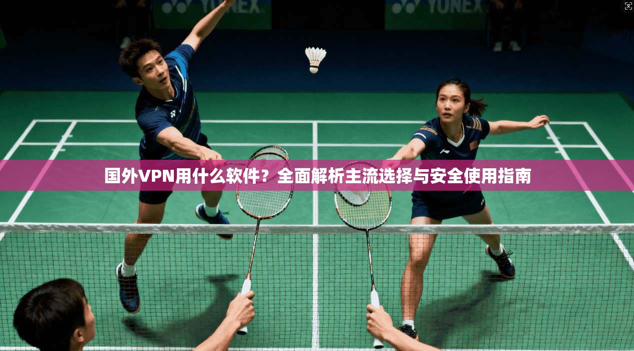 国外VPN用什么软件？全面解析主流选择与安全使用指南