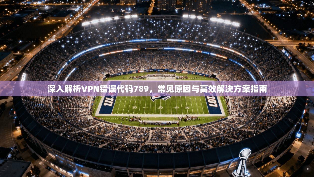 深入解析VPN错误代码789，常见原因与高效解决方案指南