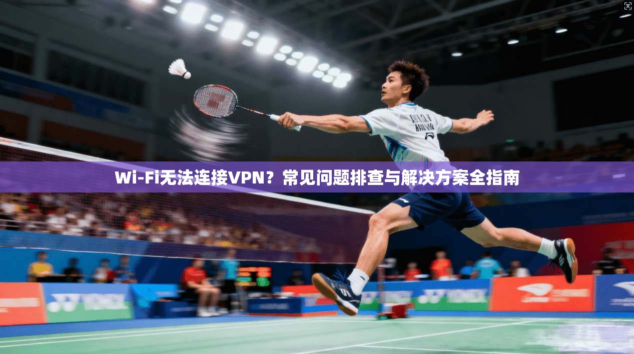 Wi-Fi无法连接VPN？常见问题排查与解决方案全指南