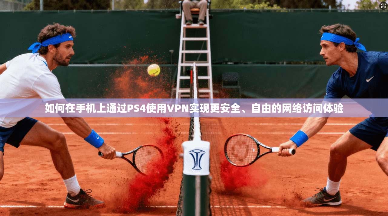 如何在手机上通过PS4使用VPN实现更安全、自由的网络访问体验