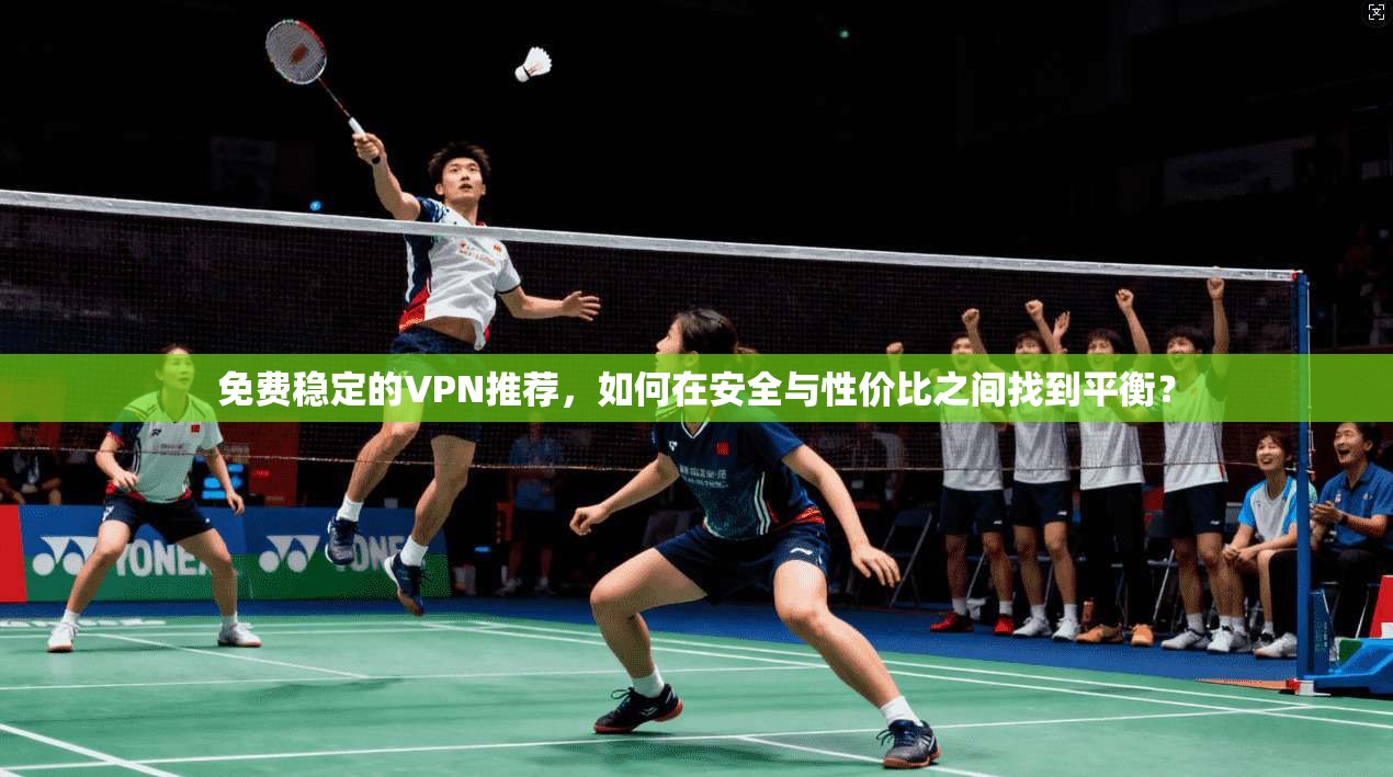 免费稳定的VPN推荐，如何在安全与性价比之间找到平衡？
