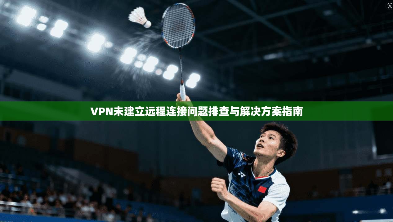 VPN未建立远程连接问题排查与解决方案指南