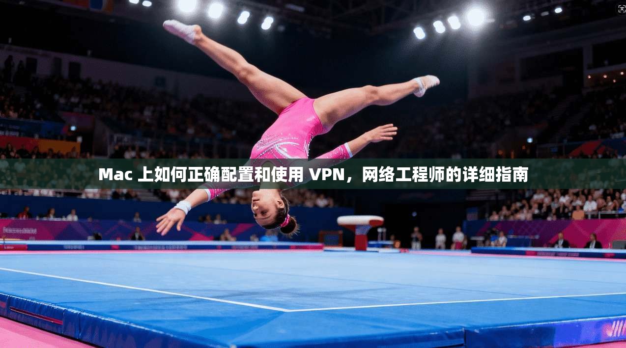 Mac 上如何正确配置和使用 VPN，网络工程师的详细指南