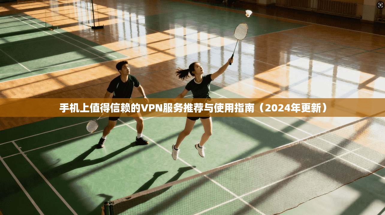 手机上值得信赖的VPN服务推荐与使用指南（2024年更新）
