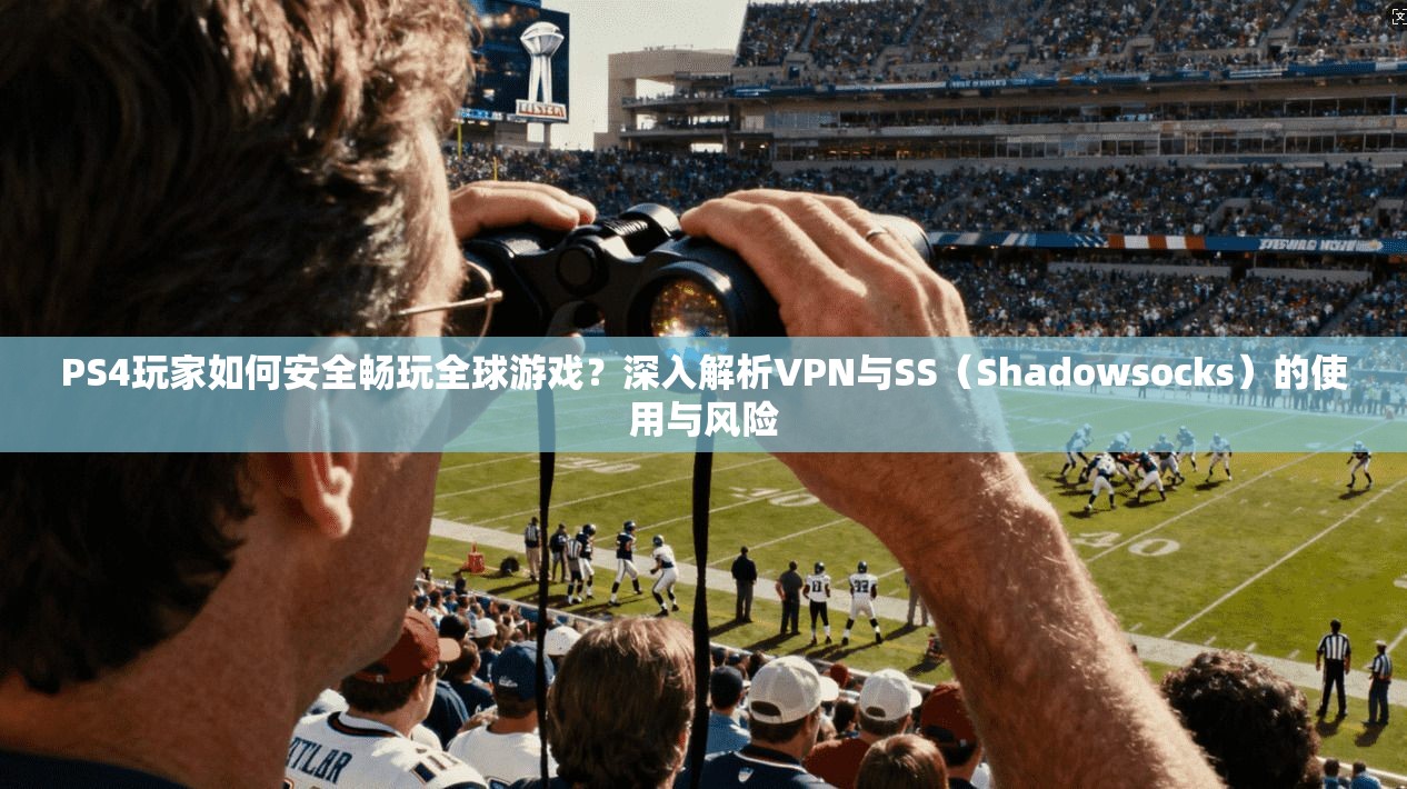 PS4玩家如何安全畅玩全球游戏？深入解析VPN与SS（Shadowsocks）的使用与风险
