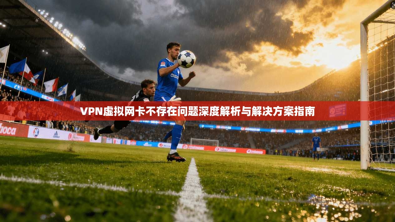 VPN虚拟网卡不存在问题深度解析与解决方案指南