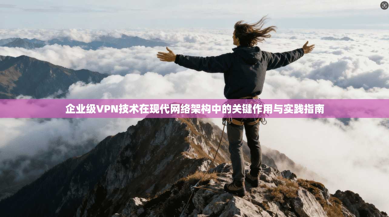 企业级VPN技术在现代网络架构中的关键作用与实践指南