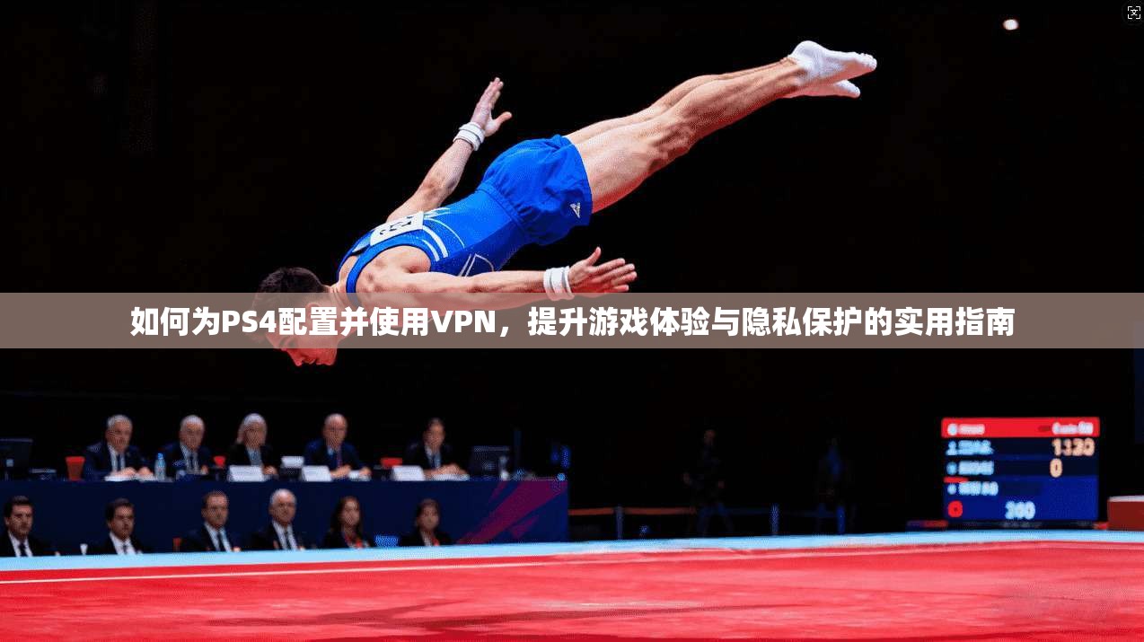 如何为PS4配置并使用VPN，提升游戏体验与隐私保护的实用指南