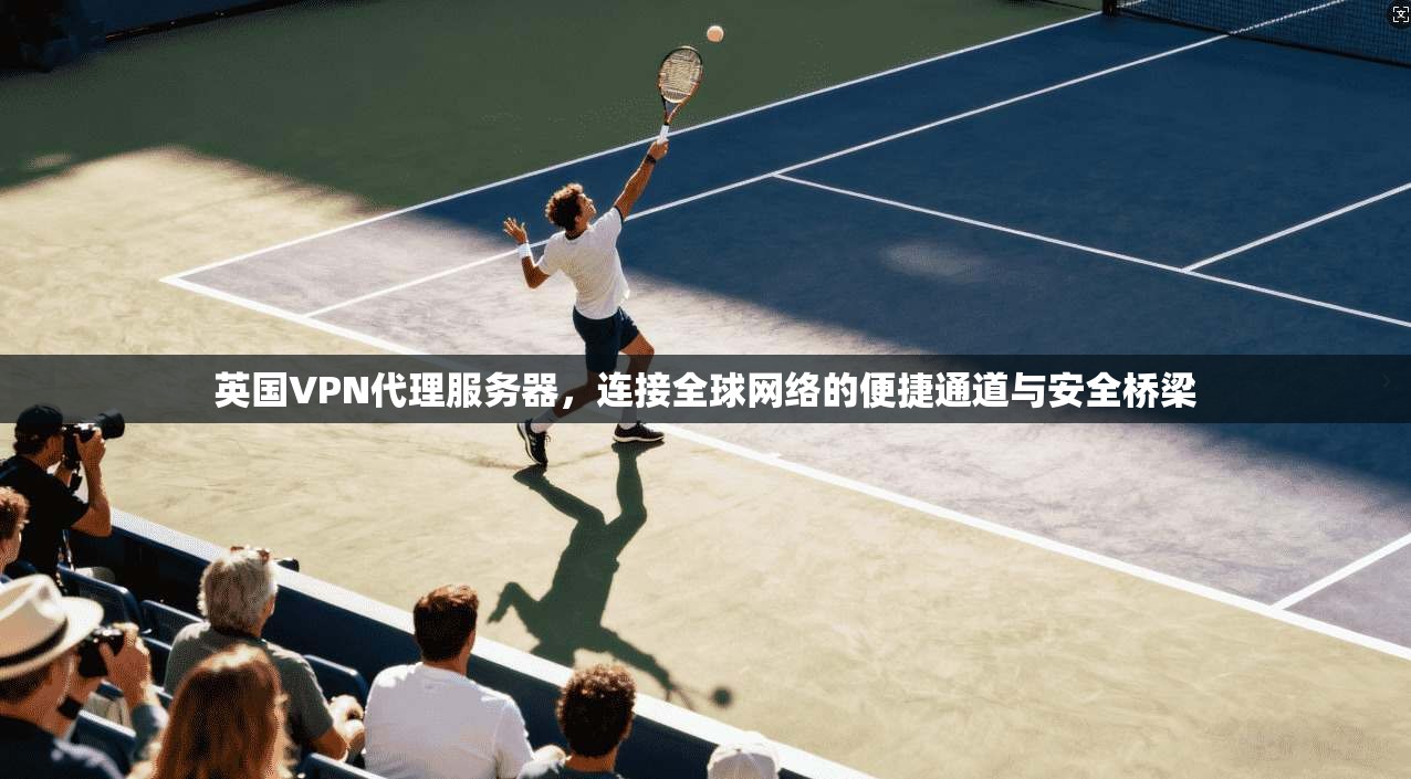 英国VPN代理服务器，连接全球网络的便捷通道与安全桥梁