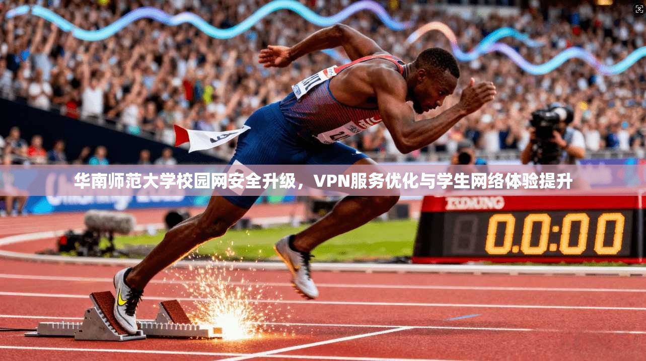 华南师范大学校园网安全升级，VPN服务优化与学生网络体验提升